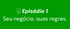  Episódio 1 - Seu negócio, suas regras. 